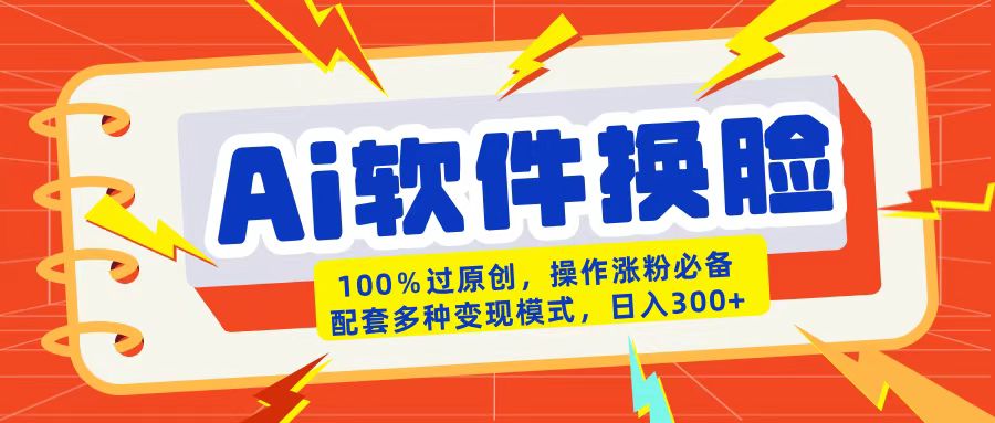 AI软件换脸100%过原创搬运涨粉必备配套多种变现模式日入300+-天下副业