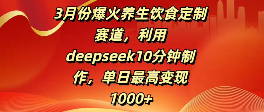 3月份爆火养生饮食定制赛道，利用deepseek10分钟制作，单日最高变现1000+-天下副业