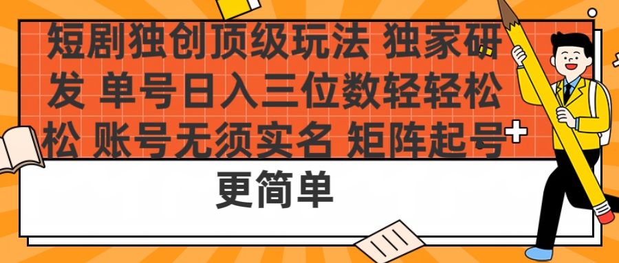 短剧独创顶级玩法 独家研发 单号日入三位数轻轻松松 账号无需实名 矩阵起号更简单-天下副业