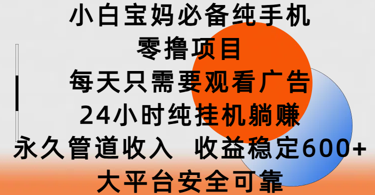 小白宝妈必备纯手机零撸项目，每天只需要观看广告，24小时纯挂机躺赚，永久管道收入，收益稳定600+，大平台安全可靠-天下副业