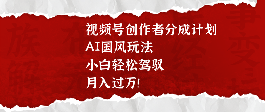 视频号创作者分成计划，AI国风玩法，小白轻松驾驭，月入过万！-天下副业