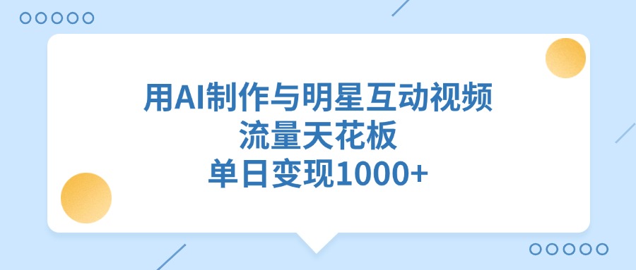 用AI制作与明星互动视频，流量天花板，单日变现1000+-天下副业