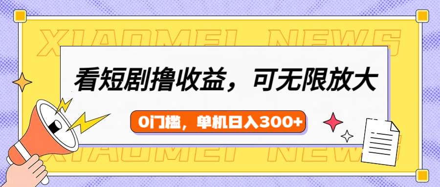 看短剧领收益，可矩阵无限放大，单机日收益300+，新手小白轻松上手！-天下副业