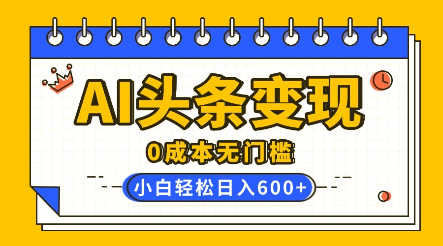 AI头条变现，0成本无门槛，简单复制粘贴，有手就行，小白轻松上手，日收益轻松600+-天下副业