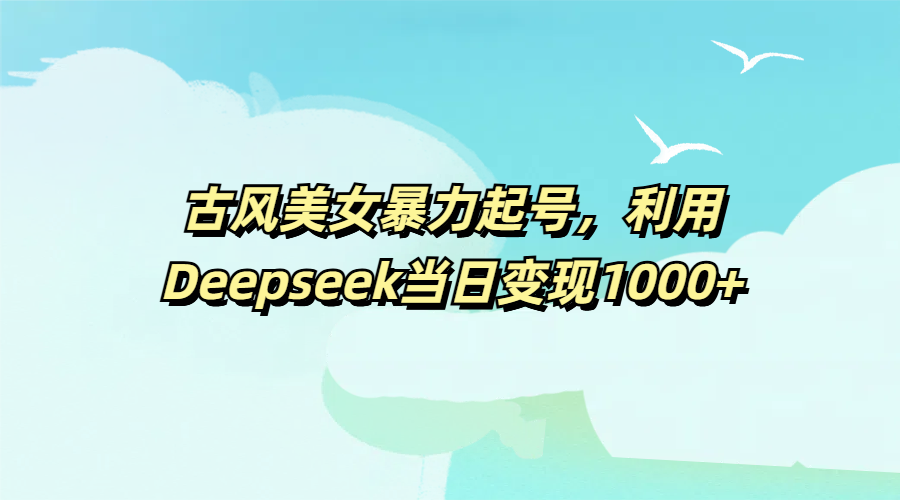 古风美女暴力起号，利用Deepseek当日变现1000+-天下副业