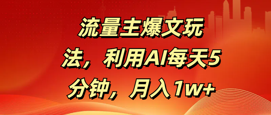 流量主爆文玩法，利用AI每天5分钟，月入1w+-天下副业