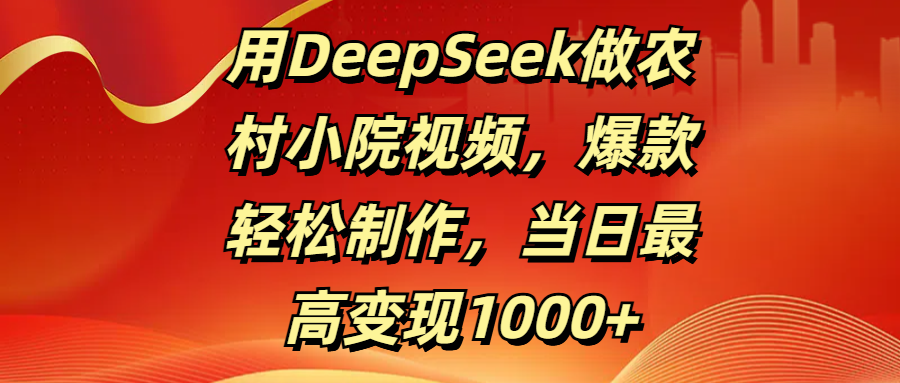用DeepSeek做农村小院视频，爆款轻松制作，当日最高变现1000+-天下副业