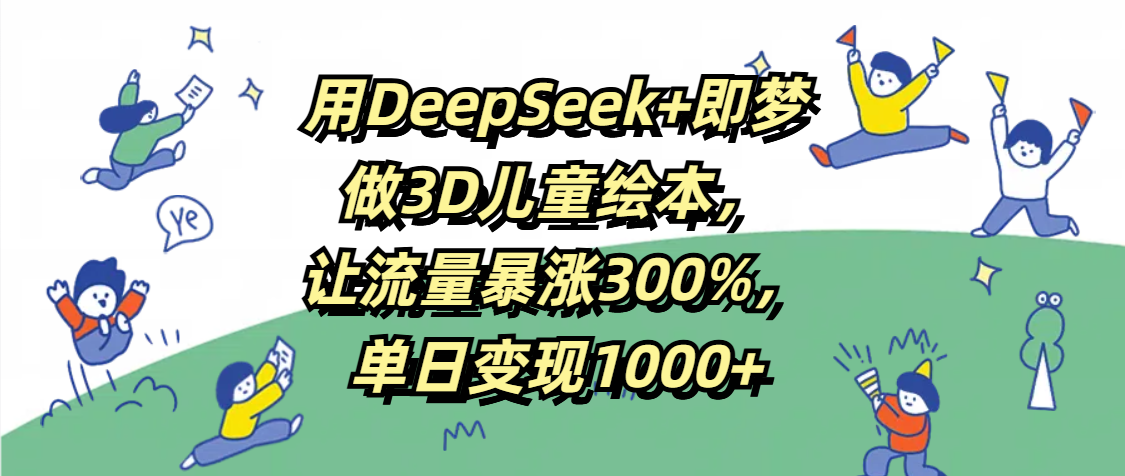 用DeepSeek+即梦，做3D儿童绘本，让流量暴涨300%，单日变现1000+-天下副业