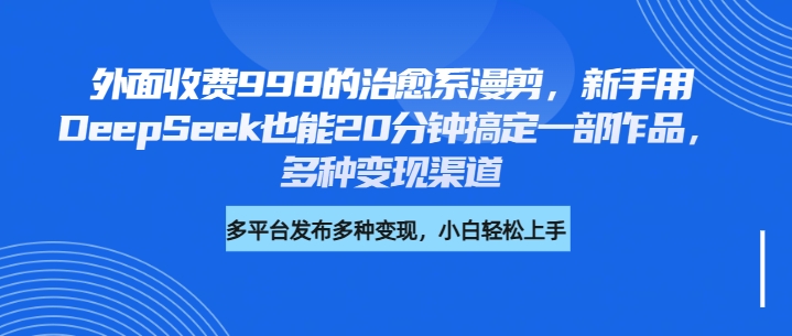 外面收费998的治愈系漫剪，新手用DeepSeek也能20分钟搞定一部作品，多种变现渠道-天下副业