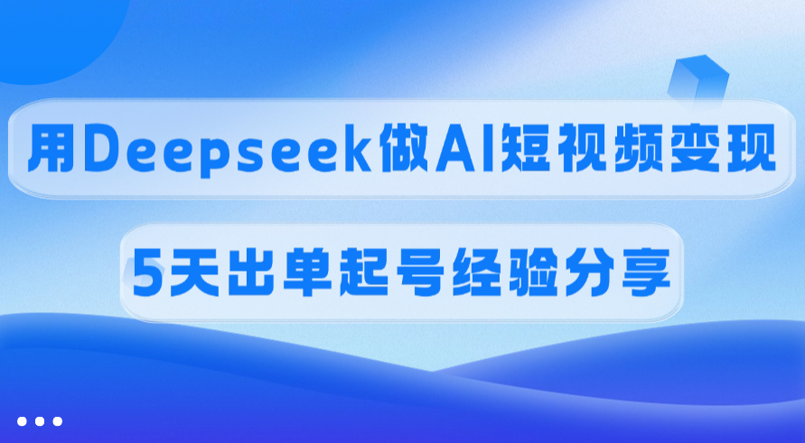佣金45%，用Deepseek做AI短视频变现，5天出单起号经验分享-天下副业