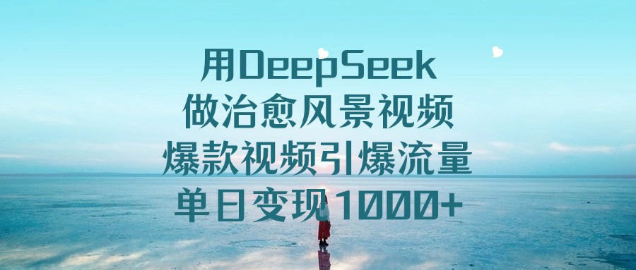 用DeepSeek做治愈风景视频，爆款视频引爆流量，单日变现1000+-天下副业