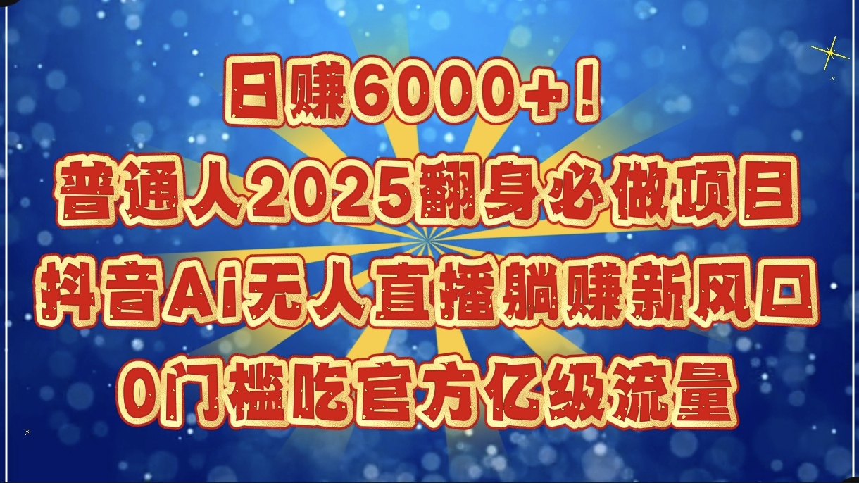 日赚6000+！普通人2025翻身必做项目，抖音Ai无人直播躺赚新风口，0门槛吃官方亿级流量-天下副业