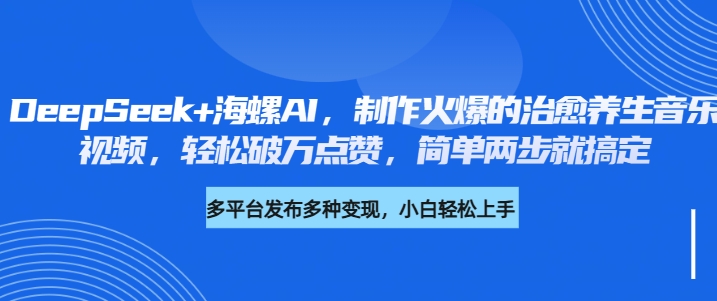 DeepSeek+海螺AI，制作火爆的治愈养生音乐视频，轻松破万点赞，简单两步就搞定-天下副业