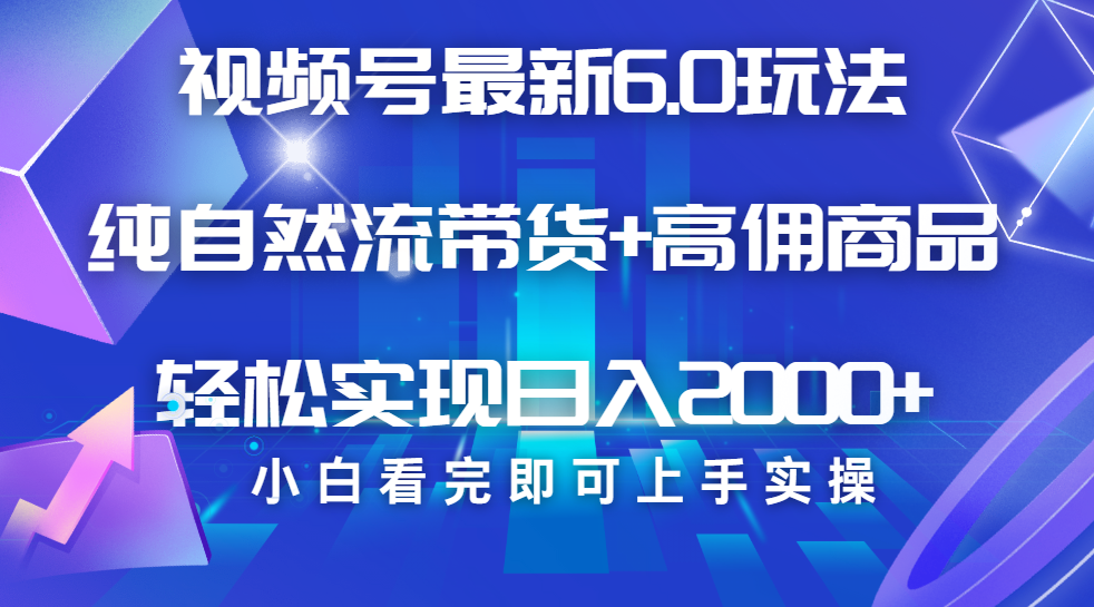 视频号带货最新6.0玩法，作品制作简单，当天起号，复制粘贴，脚本辅助，轻松矩阵日入2000+-天下副业