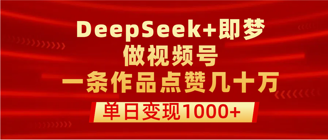 用DeepSeek+即梦做视频号，一条作品点赞几十万，单日变现1000+-天下副业