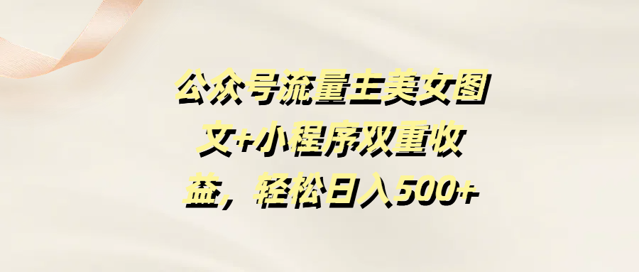 公众号流量主美女图文+小程序双重收益，轻松日入500+-天下副业