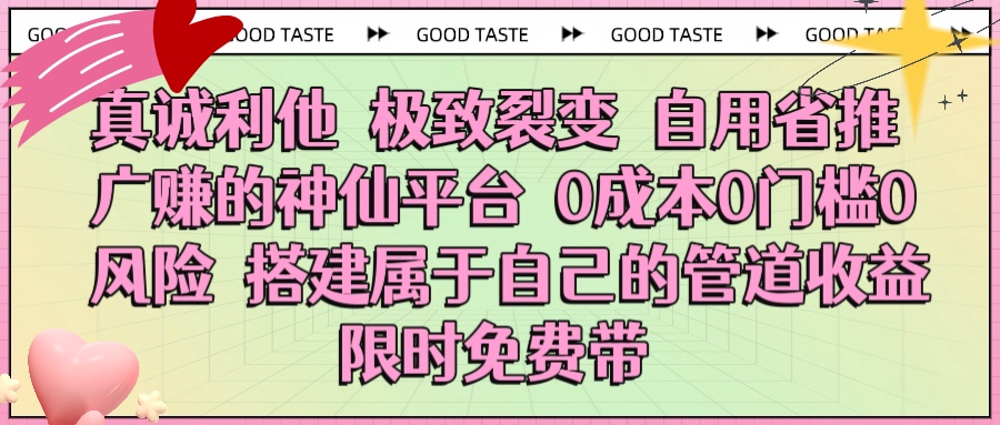 真诚利他 极致裂变 自用省推广赚的神仙平台 0成本0门槛0风险0囤货 时间地点不限 搭建属于自己的管道收益 限时免费带-天下副业
