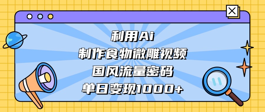 利用Ai制作食物微雕视频，国风流量密码，单日变现1000+-天下副业