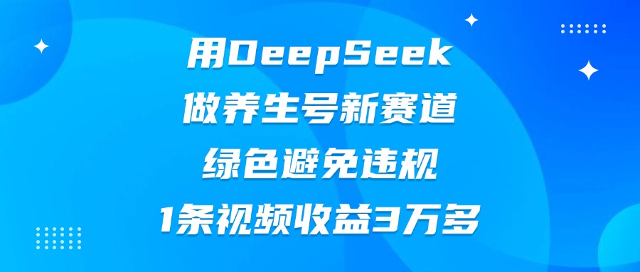 用DeepSeek做养生号新赛道，绿色避免违规，1条视频收益3万多-天下副业