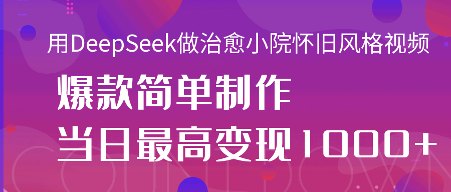 用DeepSeek做治愈小院怀旧风格视频，爆款轻松制作，当日最高变现1000+-天下副业