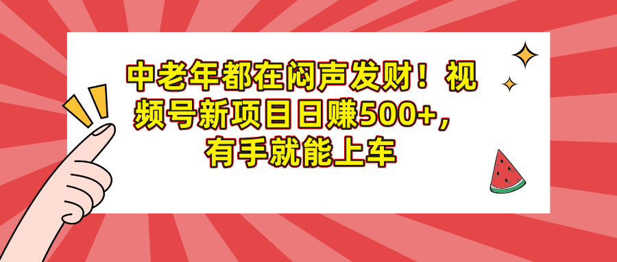 中老年都在闷声发财！视频号新项目日赚500+，有手就能上车-天下副业