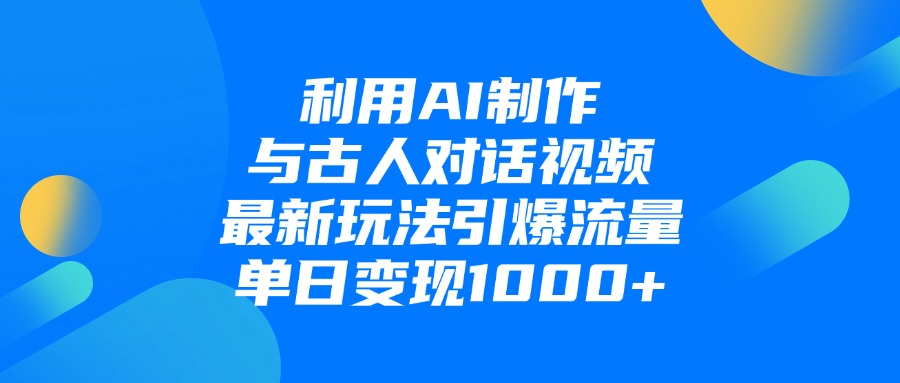 利用AI制作与古人对话的视频，最新玩法引爆流量，单日变现1000+-天下副业