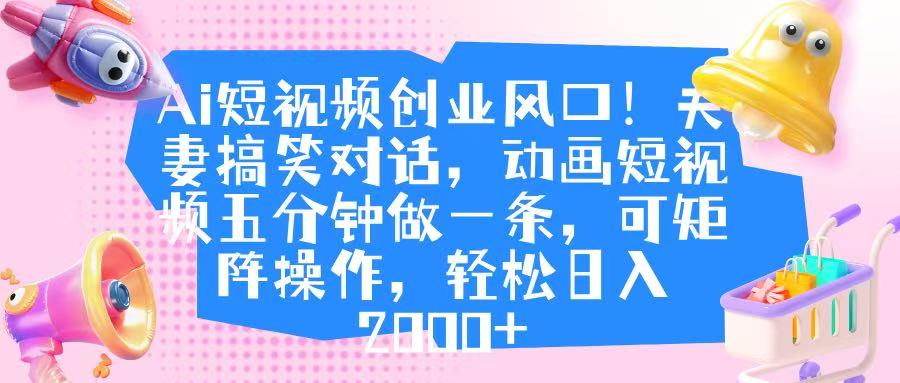 Ai短视频创业风口！夫妻搞笑对话，动画短视频五分钟做一条，可矩阵操作，轻松日入 2000+-天下副业