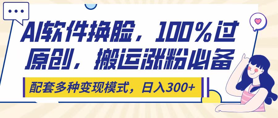 Ai软件换脸，100％过原创，搬运涨粉必备，配套多种变现模式，日入300+-天下副业