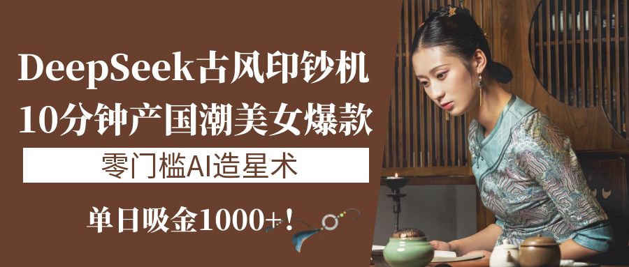 《DeepSeek古风印钞机：10分钟产国潮美女爆款，单日吸金1000+！零门槛AI造星术》-天下副业