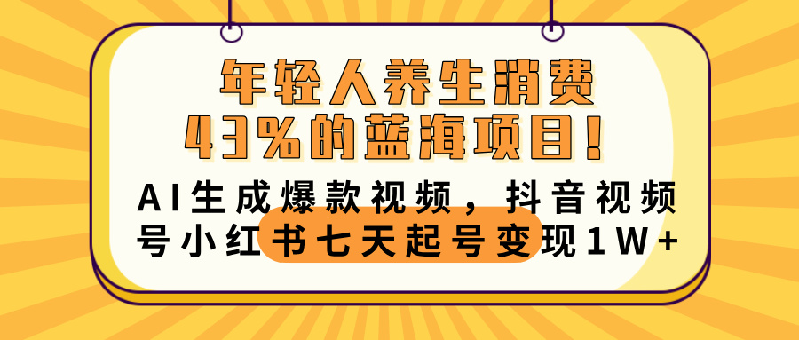年轻人养生消费43%的蓝海项目！AI生成爆款视频，抖音视频号小红书七天起号变现10000+-天下副业