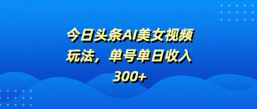 今日头条AI美女视频玩法，单号单日收入300+-天下副业