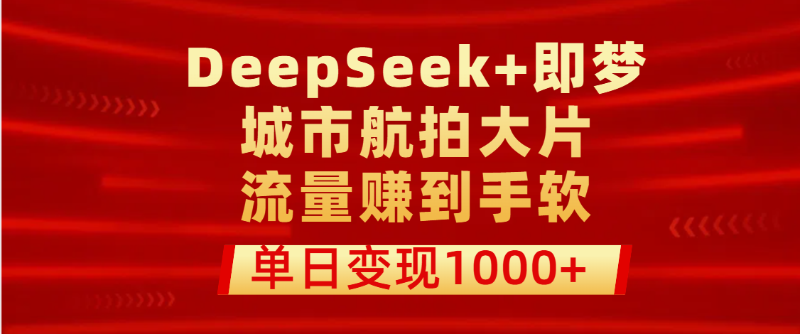 用DeepSeek+即梦做城市航拍大片，流量赚到手软，单日变现1000+-天下副业