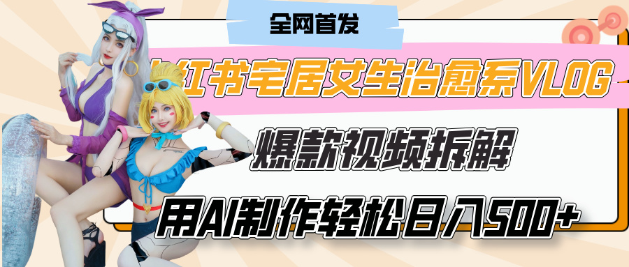 小红书宅居女生治愈系VLOG爆款视频拆解，用AI制作也能轻松日入500+，有手就行！-天下副业
