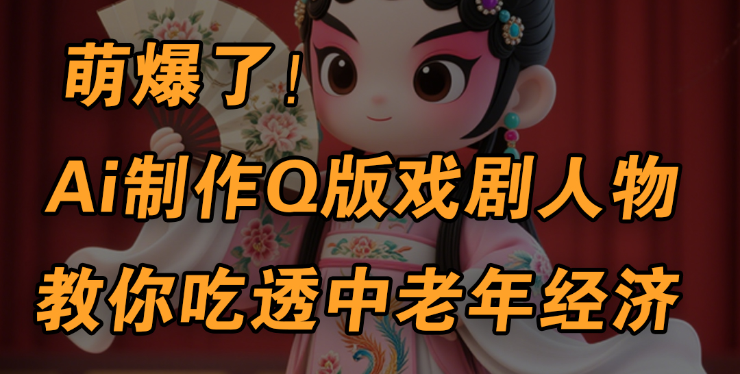 用Ai制作Q版戏剧人物，手把手教你吃透中老年经济，5分钟一个成品，多渠道变现-天下副业