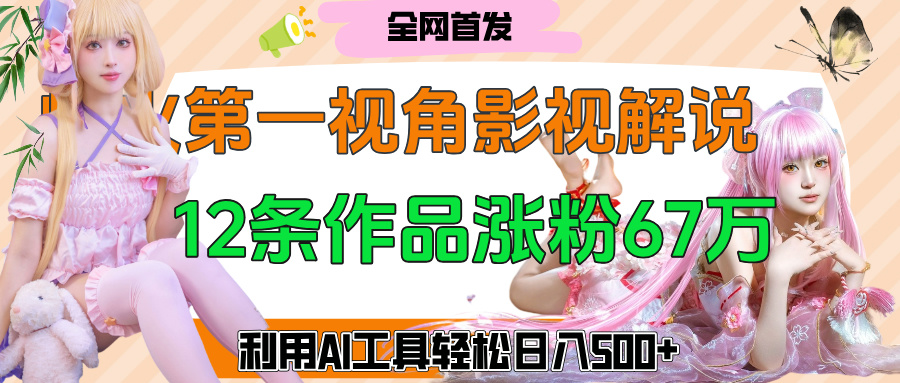 爆火第一人称视角影视解说，12条作品涨粉67万，巧用AI工具，轻松日入500+-天下副业