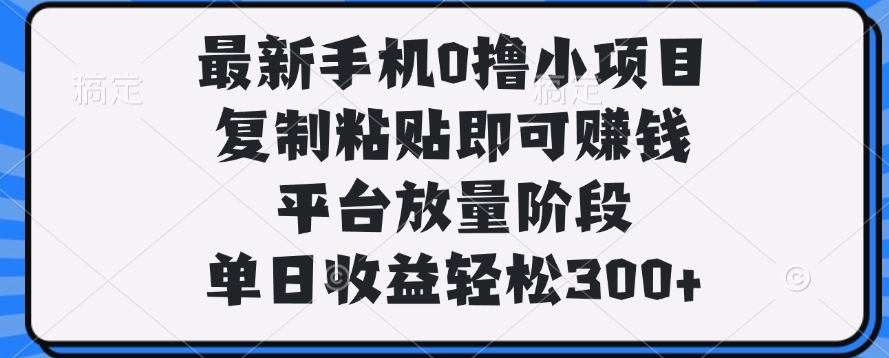 最新手机0撸小项目，复制粘贴即可赚钱，单日收益轻松300+-天下副业