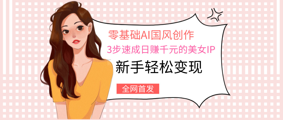 零基础AI国风创作：3步速成日赚千元的美女IP，新手轻松变现-天下副业