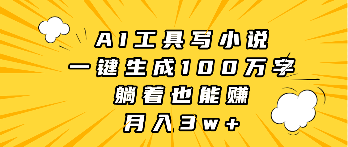 AI工具写小说，一键生成100万字，躺着也能赚，月入3w+-天下副业