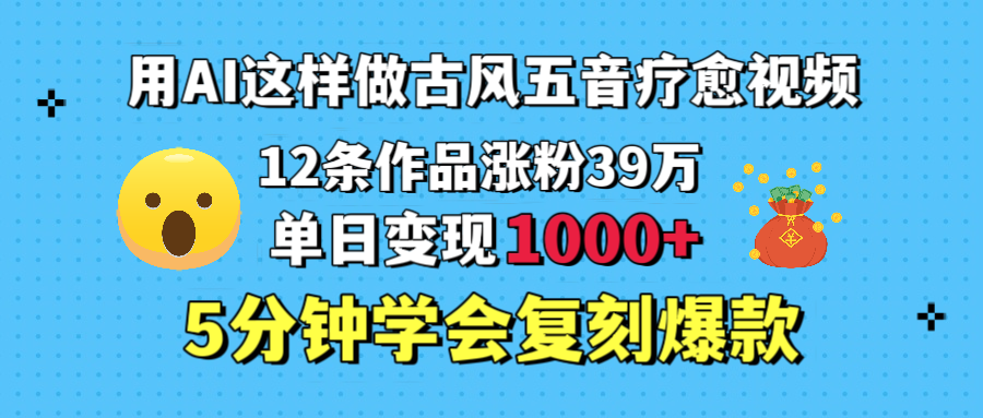 用AI这样做古风五音疗愈视频，12条作品涨粉39万，单日变现1000＋，五分钟学会复刻爆款-天下副业