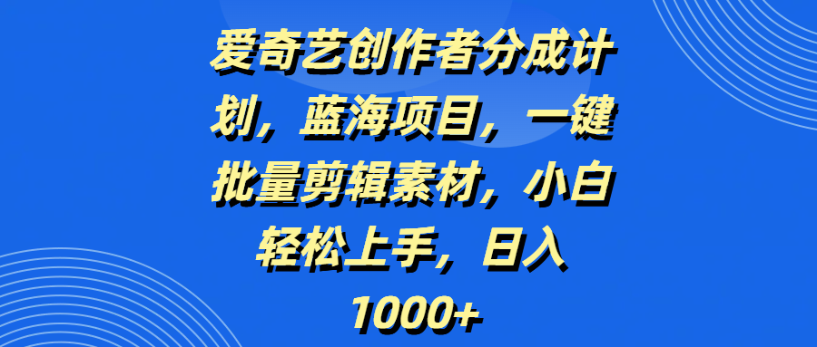 爱奇艺创作者分成计划，蓝海项目，一键批量剪辑素材，小白轻松上手，日入1000+-天下副业