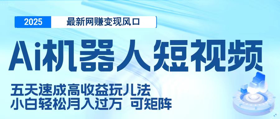 二零二五最新网赚变现风口，Ai 机器人短视频，五天速成高收益玩儿法，小白轻松月入过万，可矩阵-天下副业