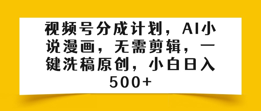 视频号分成计划，AI小说漫画，无需剪辑，一键洗稿原创，小白日入500+-天下副业