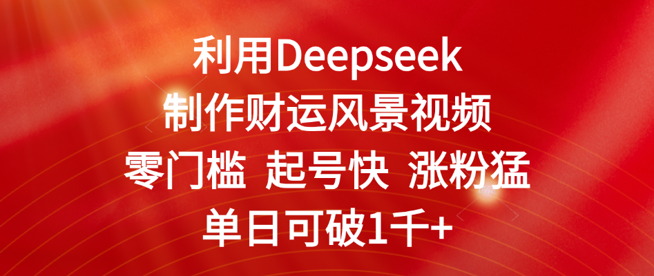 利用Deepseek制作财运风景视频，零门槛 起号快 涨粉猛，单日可破1千+-天下副业