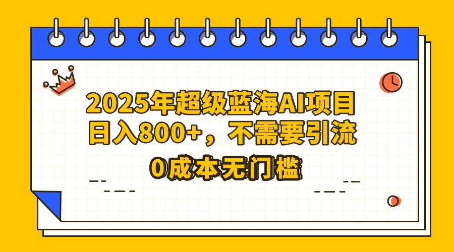 25年超级蓝海AI项目日入800+，不需要引流零成本-天下副业