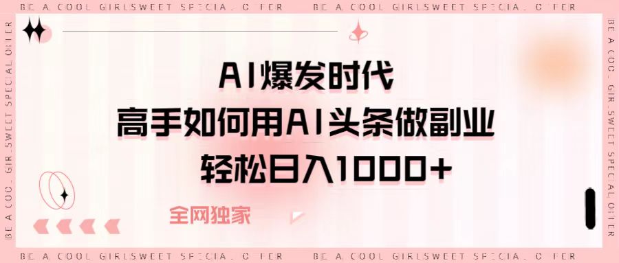 AI爆发时代，高手如何用AI头条做副业，轻松日入1000+-天下副业