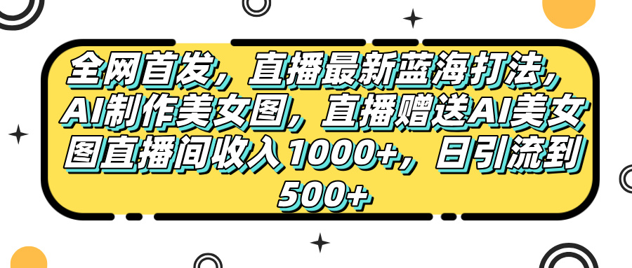 全网首发，直播最新蓝海打法，AI制作美女图，直播赠送AI美女图直播间收入1000+，日引流到500+，-天下副业