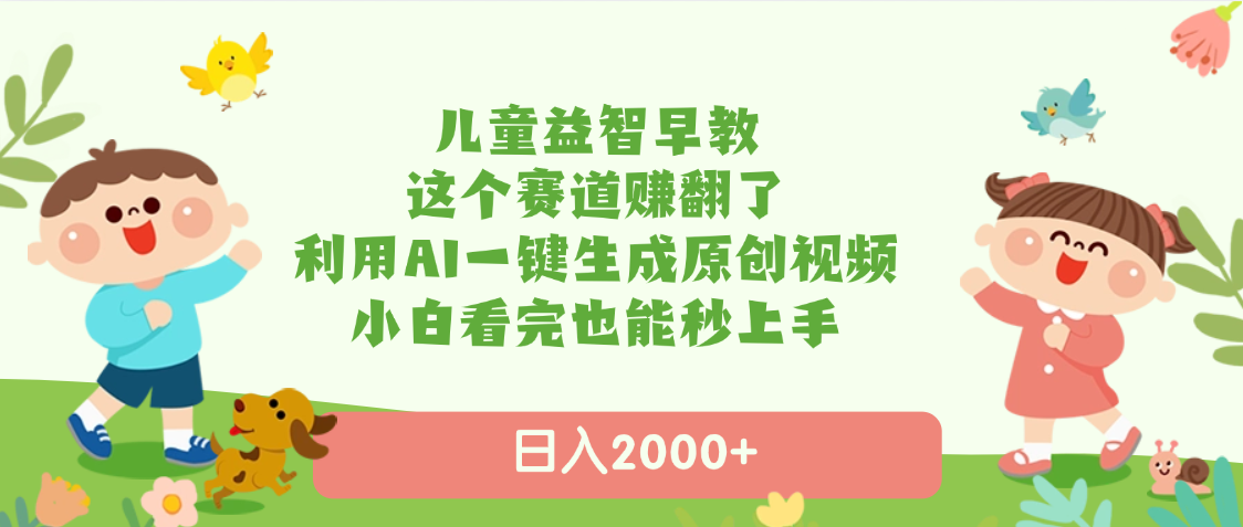 儿童益智早教，这个赛道赚翻了，利用AI一键生成原创视频，日入2000+，小白看完也能秒上手-天下副业