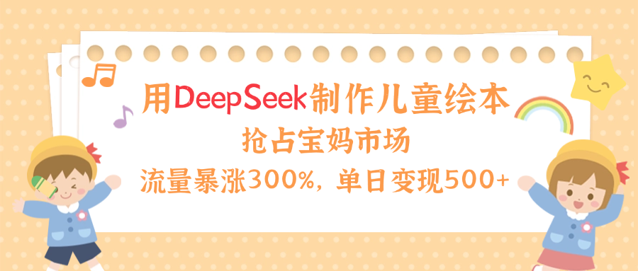 用Deepseek制作儿童绘本，流量暴涨300%，抢占宝妈儿童市场，单日变现500+！-天下副业