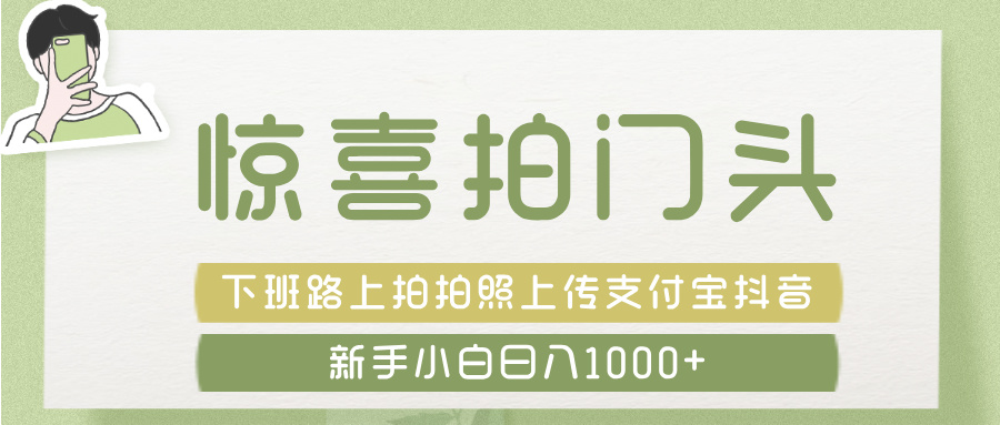 惊喜拍 门头 ， 下班路上拍拍照片， 上 传 到 支付宝和抖音新手日入 1000+-天下副业