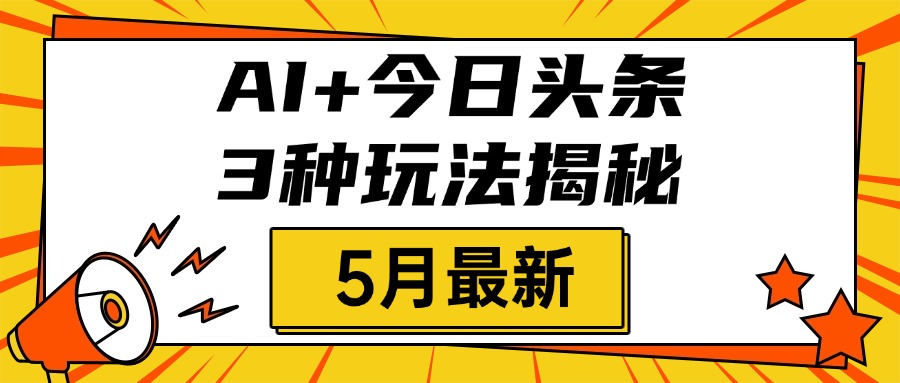 AI+今日头条三种玩法揭秘，2025年5月最新，照搬流程次日见收益-天下副业